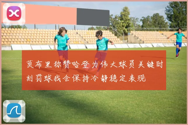 莫布里称赞哈登为伟大球员关键时刻罚球我会保持冷静稳定表现