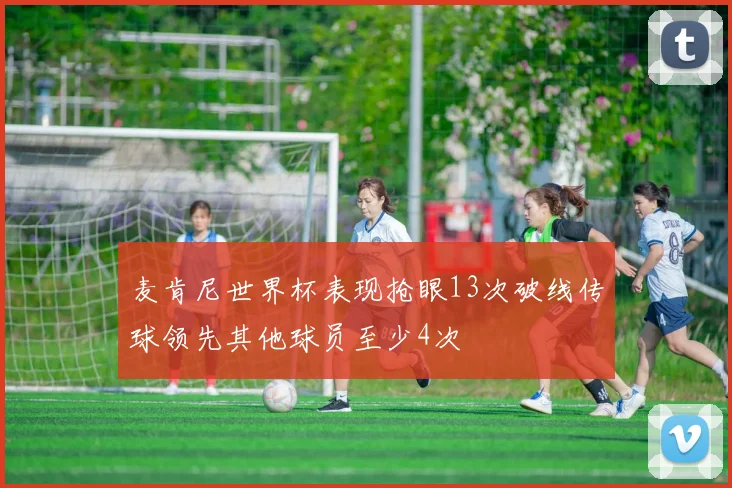 麦肯尼世界杯表现抢眼13次破线传球领先其他球员至少4次