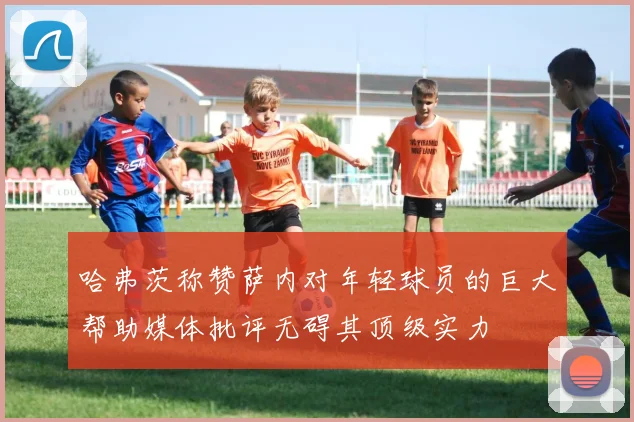哈弗茨称赞萨内对年轻球员的巨大帮助媒体批评无碍其顶级实力