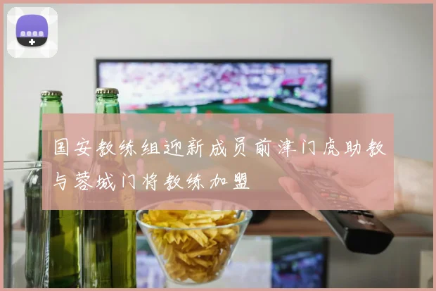 国安教练组迎新成员前津门虎助教与蓉城门将教练加盟