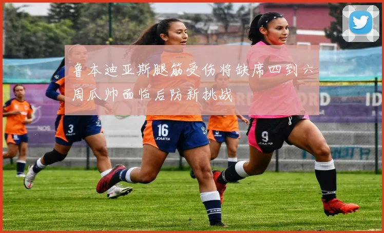 鲁本迪亚斯腿筋受伤将缺席四到六周瓜帅面临后防新挑战