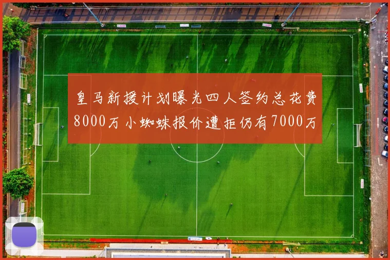 皇马新援计划曝光四人签约总花费8000万小蜘蛛报价遭拒仍有7000万预算