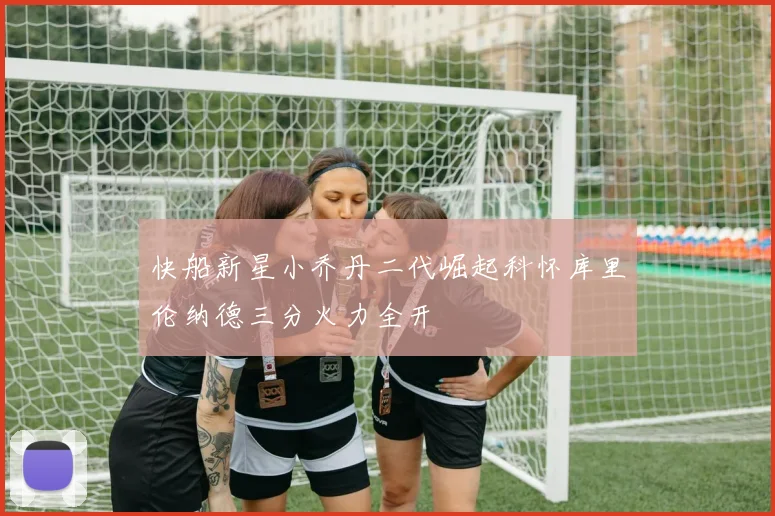 快船新星小乔丹二代崛起科怀库里伦纳德三分火力全开