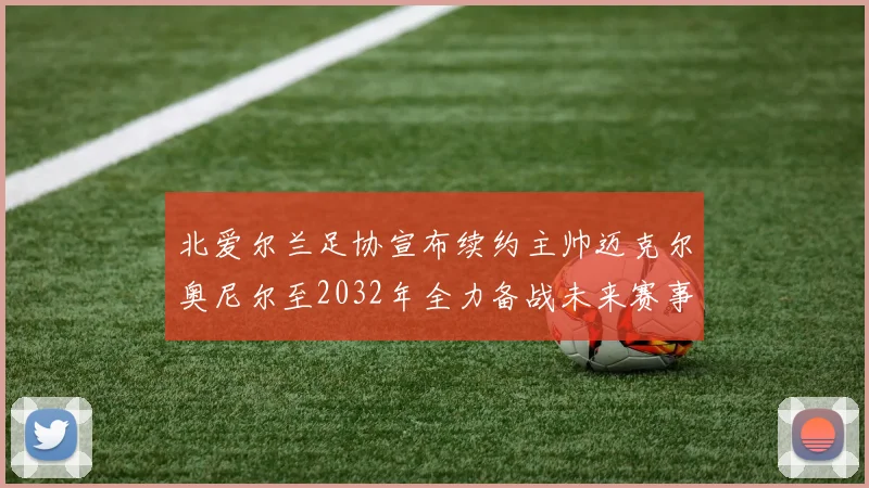 北爱尔兰足协宣布续约主帅迈克尔奥尼尔至2032年全力备战未来赛事