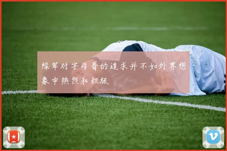 绿军对字母哥的追求并不如外界想象中热烈和积极
