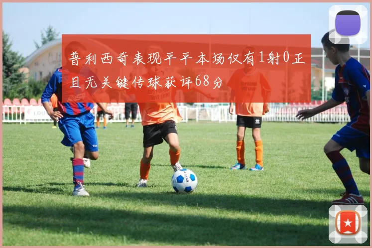 普利西奇表现平平本场仅有1射0正且无关键传球获评68分