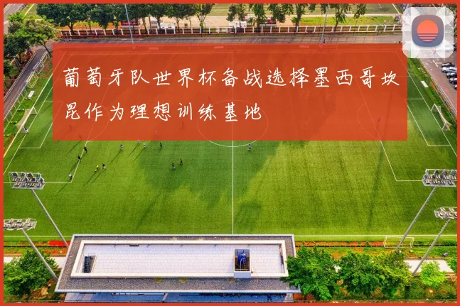 葡萄牙队世界杯备战选择墨西哥坎昆作为理想训练基地