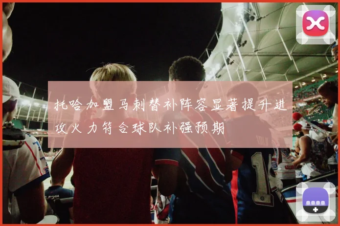 托哈加盟马刺替补阵容显著提升进攻火力符合球队补强预期