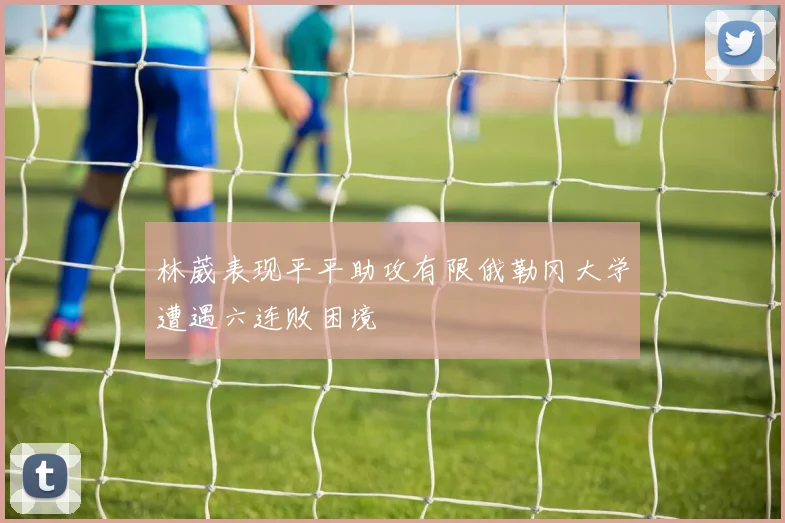 林葳表现平平助攻有限俄勒冈大学遭遇六连败困境