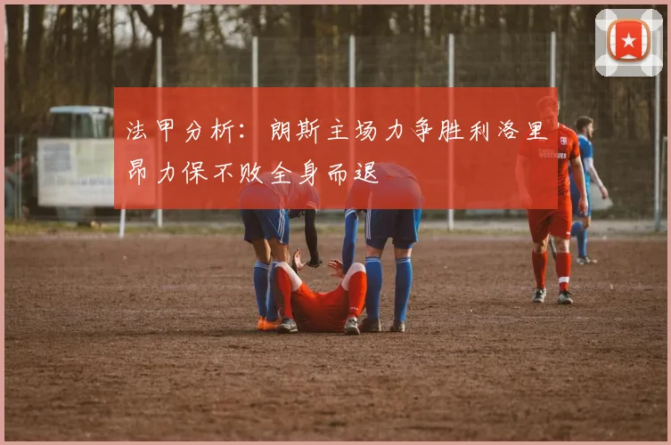 法甲分析：朗斯主场力争胜利洛里昂力保不败全身而退