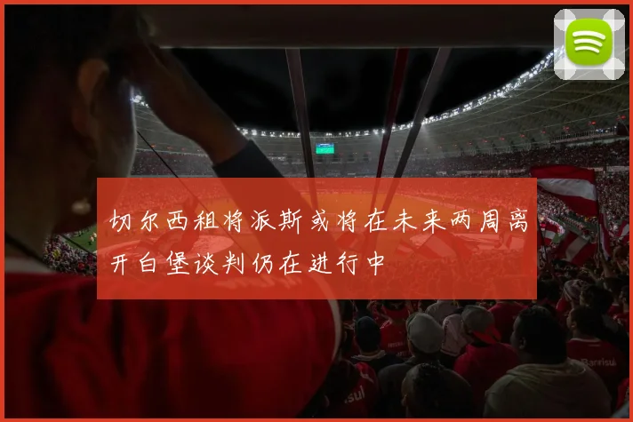 切尔西租将派斯或将在未来两周离开白堡谈判仍在进行中
