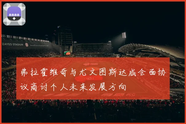 弗拉霍维奇与尤文图斯达成会面协议商讨个人未来发展方向