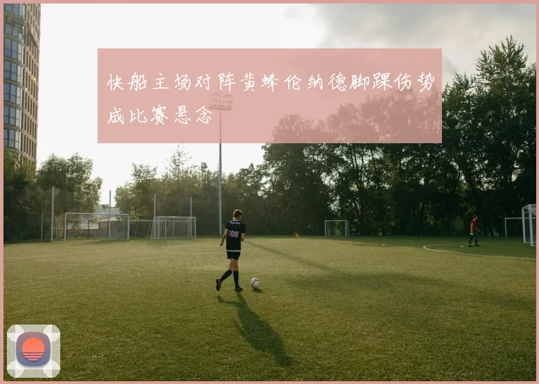 快船主场对阵黄蜂伦纳德脚踝伤势成比赛悬念