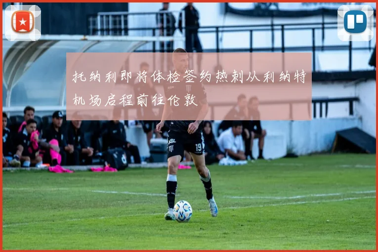 托纳利即将体检签约热刺从利纳特机场启程前往伦敦