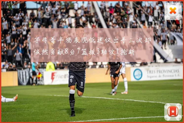 字母哥半场表现低迷仅出手三次却依然贡献8分7篮板3助攻1抢断