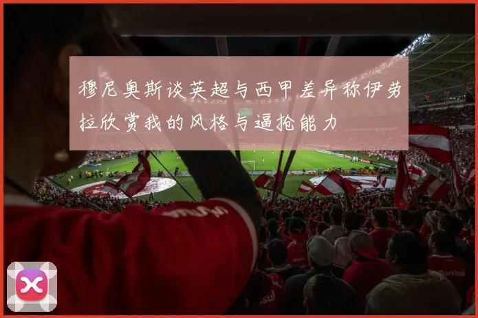 穆尼奥斯谈英超与西甲差异称伊劳拉欣赏我的风格与逼抢能力