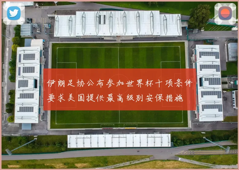 伊朗足协公布参加世界杯十项条件要求美国提供最高级别安保措施