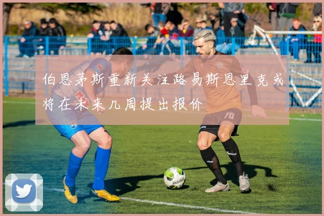 伯恩茅斯重新关注路易斯恩里克或将在未来几周提出报价